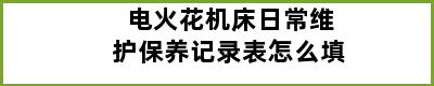 电火花机床日常维护保养记录表怎么填