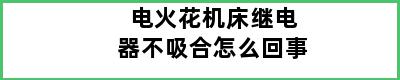 电火花机床继电器不吸合怎么回事