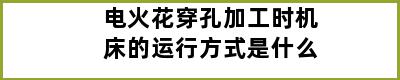 电火花穿孔加工时机床的运行方式是什么