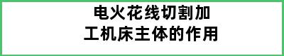 电火花线切割加工机床主体的作用