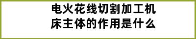 电火花线切割加工机床主体的作用是什么