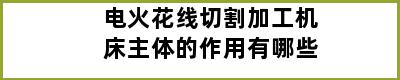 电火花线切割加工机床主体的作用有哪些