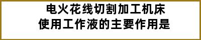 电火花线切割加工机床使用工作液的主要作用是