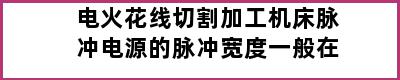 电火花线切割加工机床脉冲电源的脉冲宽度一般在