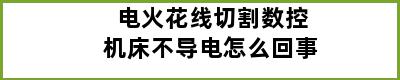 电火花线切割数控机床不导电怎么回事