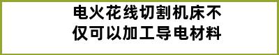 电火花线切割机床不仅可以加工导电材料