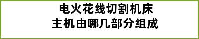 电火花线切割机床主机由哪几部分组成