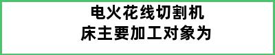 电火花线切割机床主要加工对象为