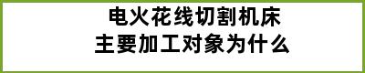 电火花线切割机床主要加工对象为什么