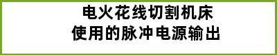 电火花线切割机床使用的脉冲电源输出