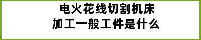 电火花线切割机床加工一般工件是什么