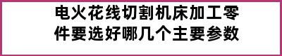 电火花线切割机床加工零件要选好哪几个主要参数