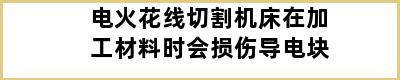 电火花线切割机床在加工材料时会损伤导电块