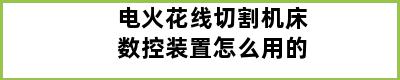 电火花线切割机床数控装置怎么用的