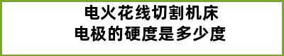 电火花线切割机床电极的硬度是多少度