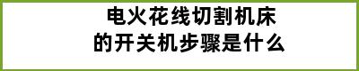 电火花线切割机床的开关机步骤是什么