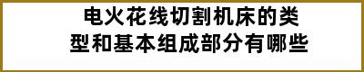 电火花线切割机床的类型和基本组成部分有哪些