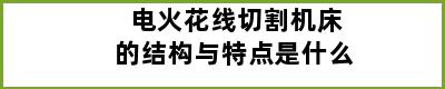 电火花线切割机床的结构与特点是什么