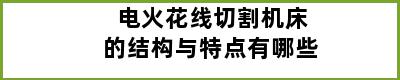 电火花线切割机床的结构与特点有哪些