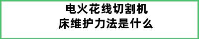 电火花线切割机床维护力法是什么