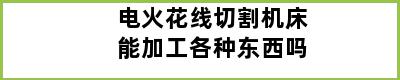 电火花线切割机床能加工各种东西吗