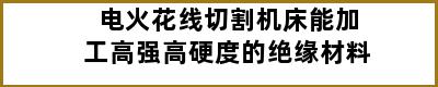 电火花线切割机床能加工高强高硬度的绝缘材料