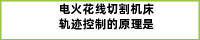 电火花线切割机床轨迹控制的原理是