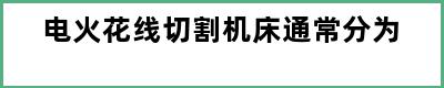 电火花线切割机床通常分为