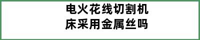 电火花线切割机床采用金属丝吗