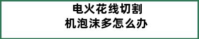 电火花线切割机泡沫多怎么办