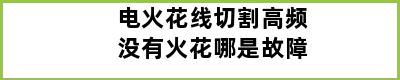 电火花线切割高频没有火花哪是故障