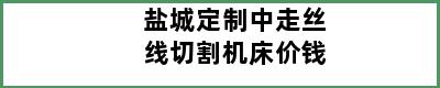 盐城定制中走丝线切割机床价钱