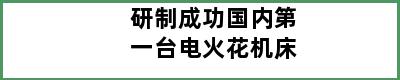 研制成功国内第一台电火花机床