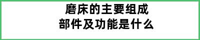 磨床的主要组成部件及功能是什么