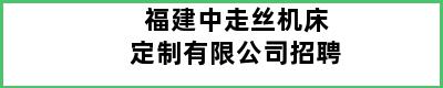 福建中走丝机床定制有限公司招聘