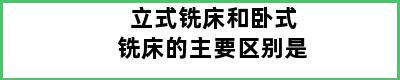 立式铣床和卧式铣床的主要区别是