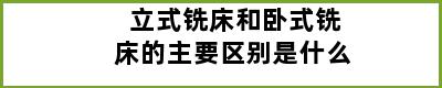 立式铣床和卧式铣床的主要区别是什么