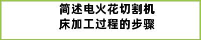 简述电火花切割机床加工过程的步骤