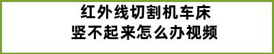 红外线切割机车床竖不起来怎么办视频