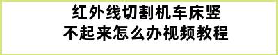 红外线切割机车床竖不起来怎么办视频教程