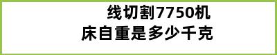 线切割7750机床自重是多少千克