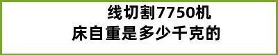 线切割7750机床自重是多少千克的