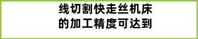 线切割快走丝机床的加工精度可达到