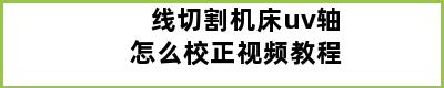 线切割机床uv轴怎么校正视频教程