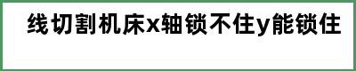 线切割机床x轴锁不住y能锁住