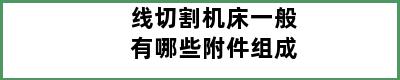 线切割机床一般有哪些附件组成