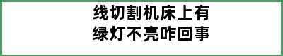 线切割机床上有绿灯不亮咋回事