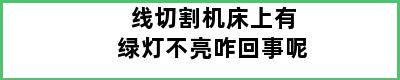 线切割机床上有绿灯不亮咋回事呢