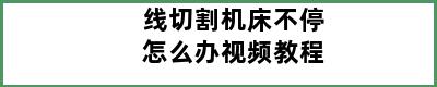 线切割机床不停怎么办视频教程