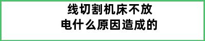 线切割机床不放电什么原因造成的